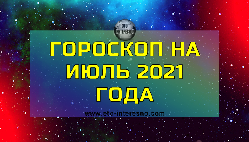ГОРОСКОП НА ИЮЛЬ 2021 ГОДА