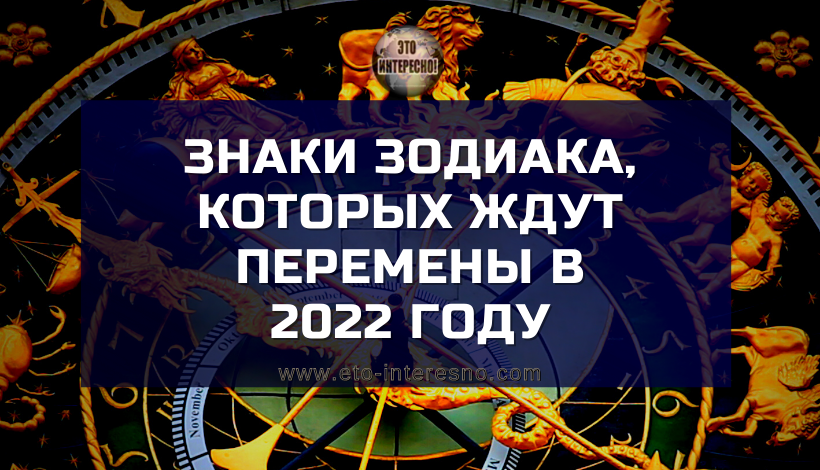 ЗНАКИ ЗОДИАКА, КОТОРЫХ ЖДУТ ПЕРЕМЕНЫ В 2022 ГОДУ