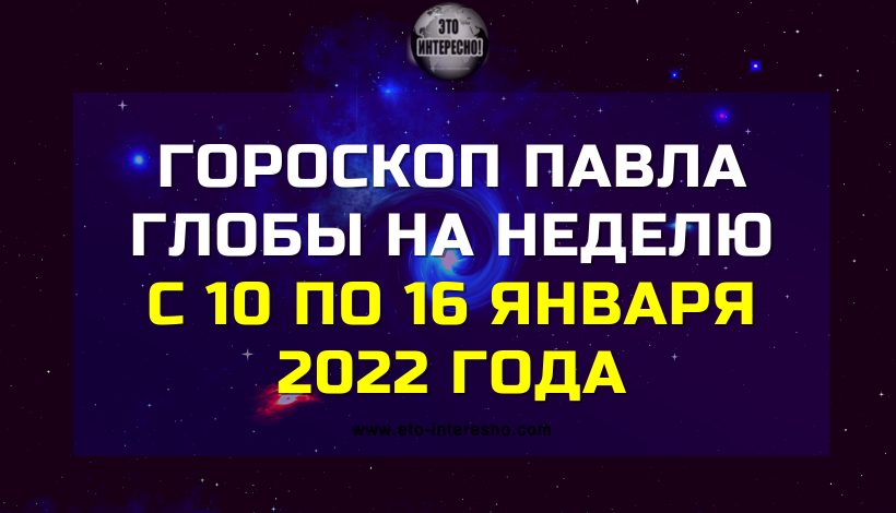ГОРОСКОП ПАВЛА ГЛОБЫ НА НЕДЕЛЮ С 10 ПО 16 ЯНВАРЯ 2022 ГОДА