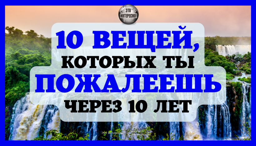 10 ВЕЩЕЙ, О КОТОРЫХ ТЫ ПОЖАЛЕЕШЬ ЧЕРЕЗ 10 ЛЕТ