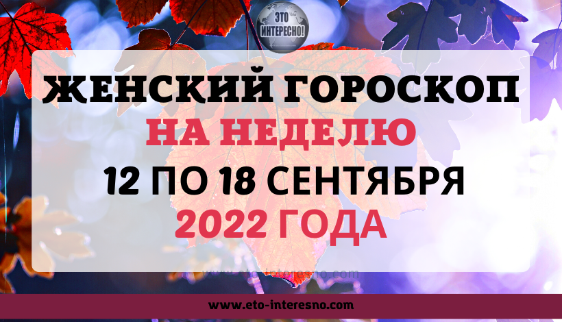 ЖЕНСКИЙ ГОРОСКОП НА НЕДЕЛЮ С 12 ПО 18 СЕНТЯБРЯ 2022 ГОДА