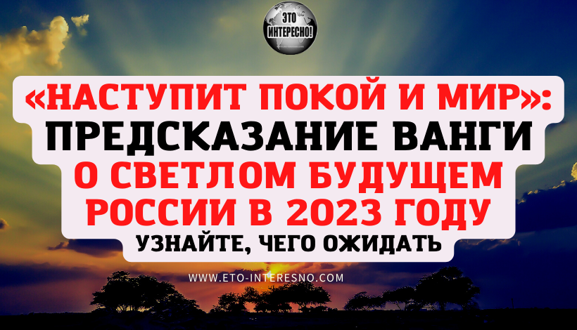 «НАСТУПИТ ПОКОЙ И МИР»: ПРЕДСКАЗАНИЕ ВАНГИ О СВЕТЛОМ БУДУЩЕМ РОССИИ В 2023 ГОДУ — УЗНАЙТЕ, ЧЕГО ОЖИДАТЬ