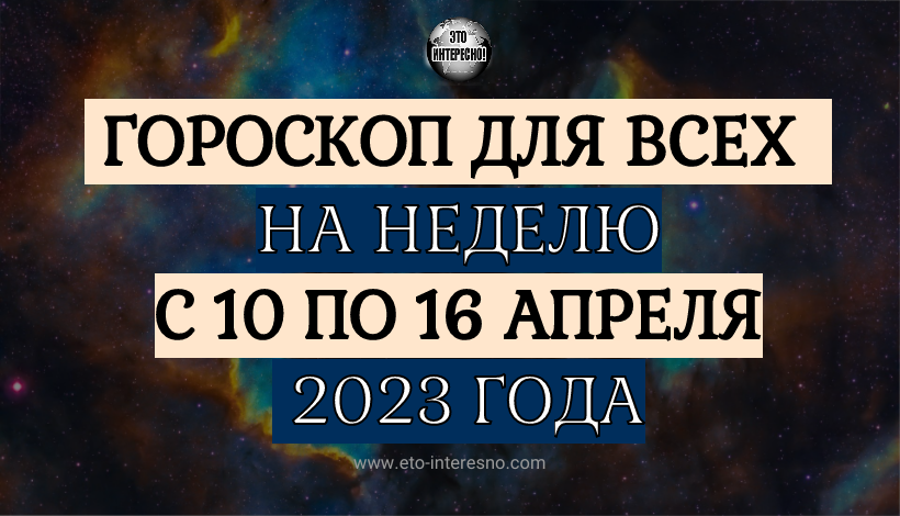 ГОРОСКОП НА НЕДЕЛЮ С 10 ПО 16 АПРЕЛЯ 2023 ГОДА