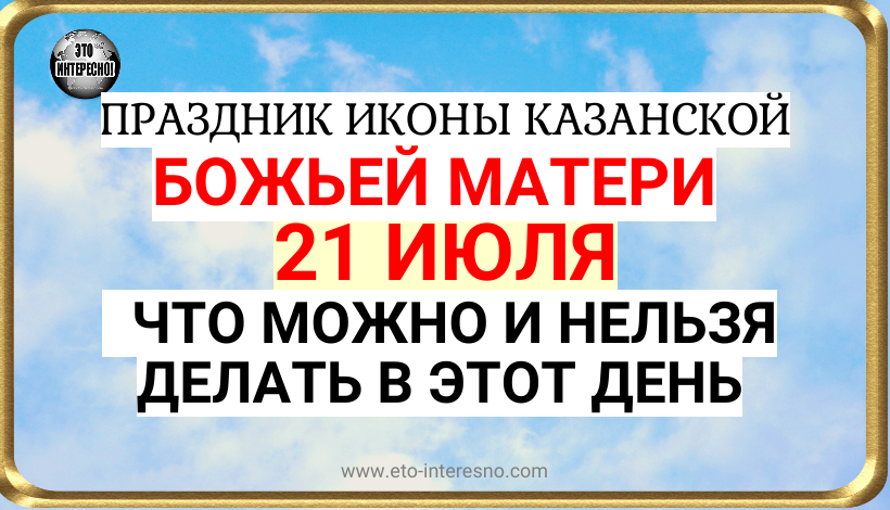 ПРАЗДНИК ИКОНЫ КАЗАНСКОЙ БОЖЬЕЙ МАТЕРИ. 21 ИЮЛЯ 2023 ГОДА: ЧТО НЕЛЬЗЯ ДЕЛАТЬ В ЭТОТ ДЕНЬ
